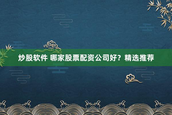 炒股软件 哪家股票配资公司好？精选推荐
