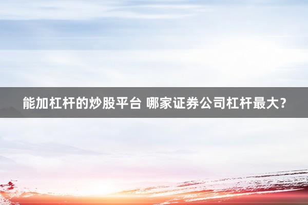 能加杠杆的炒股平台 哪家证券公司杠杆最大？