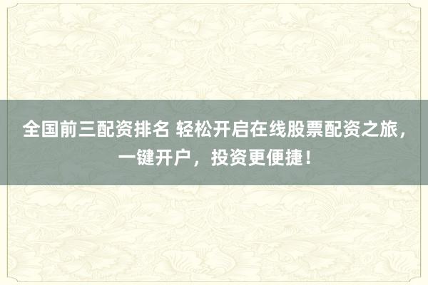 全国前三配资排名 轻松开启在线股票配资之旅，一键开户，投资更便捷！