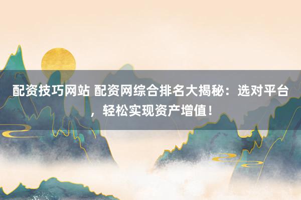配资技巧网站 配资网综合排名大揭秘：选对平台，轻松实现资产增值！