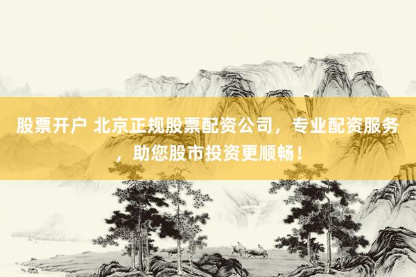 股票开户 北京正规股票配资公司，专业配资服务，助您股市投资更顺畅！
