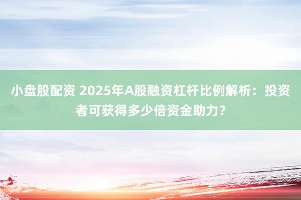 小盘股配资 2025年A股融资杠杆比例解析：投资者可获得多少倍资金助力？
