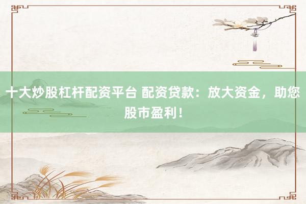 十大炒股杠杆配资平台 配资贷款：放大资金，助您股市盈利！