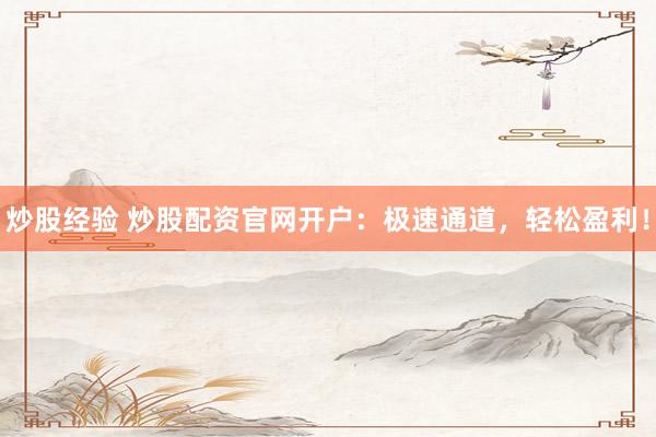 炒股经验 炒股配资官网开户：极速通道，轻松盈利！