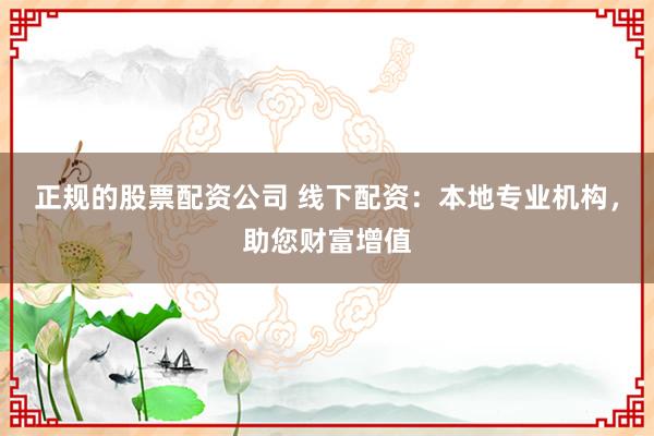 正规的股票配资公司 线下配资：本地专业机构，助您财富增值