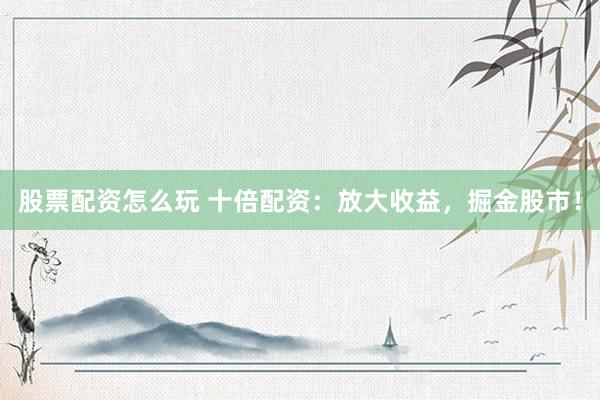 股票配资怎么玩 十倍配资：放大收益，掘金股市！