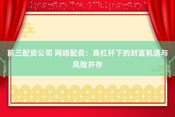 前三配资公司 网络配资:高杠杆下的财富机遇与风险并存