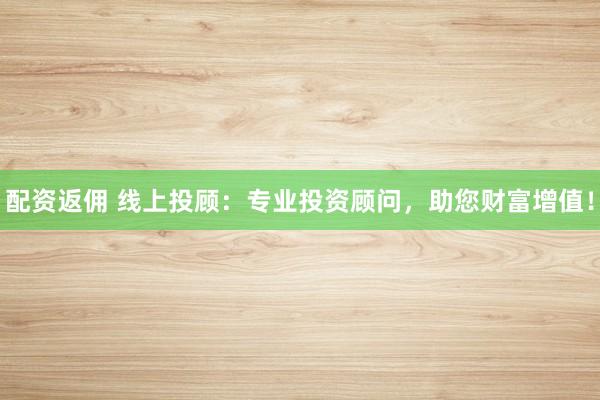 配资返佣 线上投顾：专业投资顾问，助您财富增值！