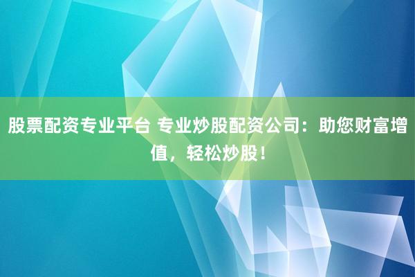股票配资专业平台 专业炒股配资公司：助您财富增值，轻松炒股！