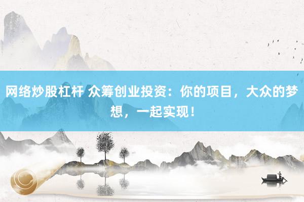 网络炒股杠杆 众筹创业投资：你的项目，大众的梦想，一起实现！