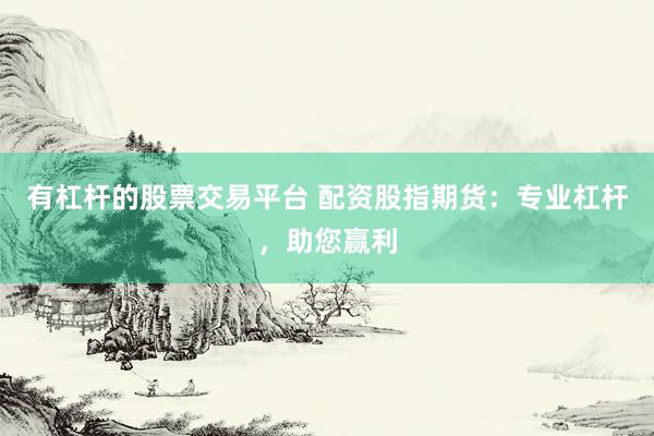 有杠杆的股票交易平台 配资股指期货：专业杠杆，助您赢利