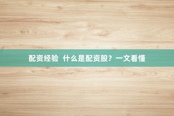 配资经验  什么是配资股？一文看懂
