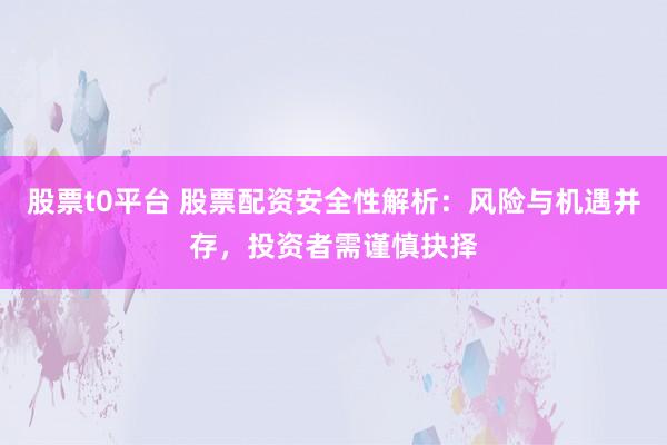 股票t0平台 股票配资安全性解析：风险与机遇并存，投资者需谨慎抉择