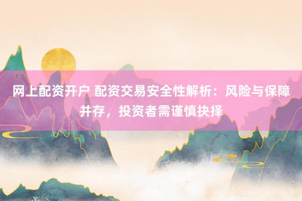 网上配资开户 配资交易安全性解析：风险与保障并存，投资者需谨慎抉择