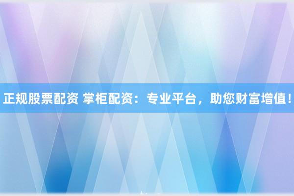 正规股票配资 掌柜配资：专业平台，助您财富增值！