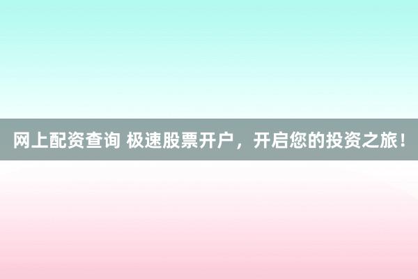 网上配资查询 极速股票开户，开启您的投资之旅！