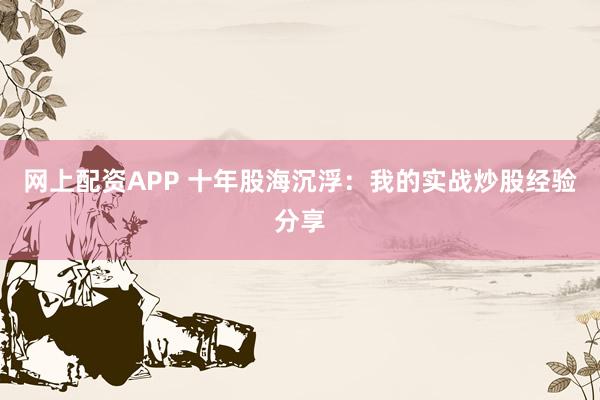 网上配资APP 十年股海沉浮：我的实战炒股经验分享