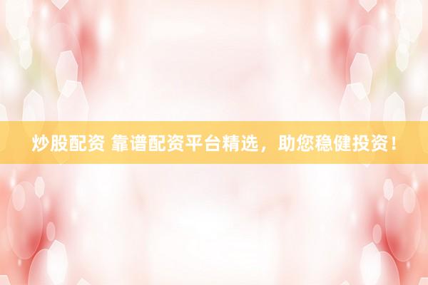 炒股配资 靠谱配资平台精选,助您稳健投资!