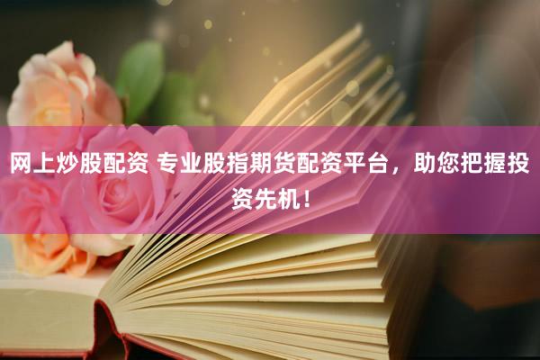 网上炒股配资 专业股指期货配资平台，助您把握投资先机！