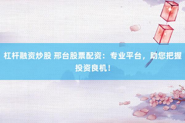 杠杆融资炒股 邢台股票配资：专业平台，助您把握投资良机！