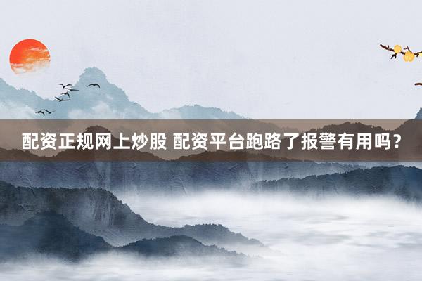 配资正规网上炒股 配资平台跑路了报警有用吗？