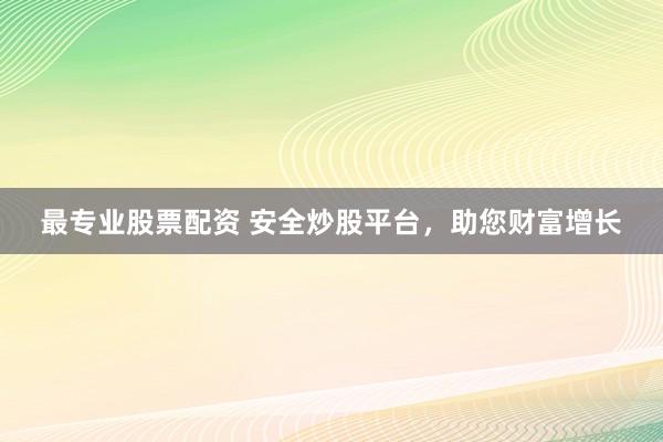 最专业股票配资 安全炒股平台，助您财富增长
