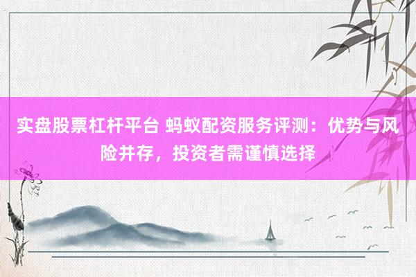 实盘股票杠杆平台 蚂蚁配资服务评测:优势与风险并存,投资者需谨慎选择