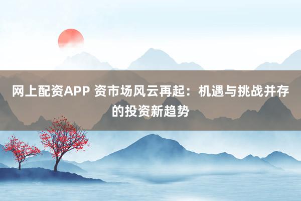 网上配资APP 资市场风云再起：机遇与挑战并存的投资新趋势