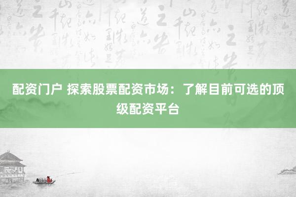配资门户 探索股票配资市场：了解目前可选的顶级配资平台