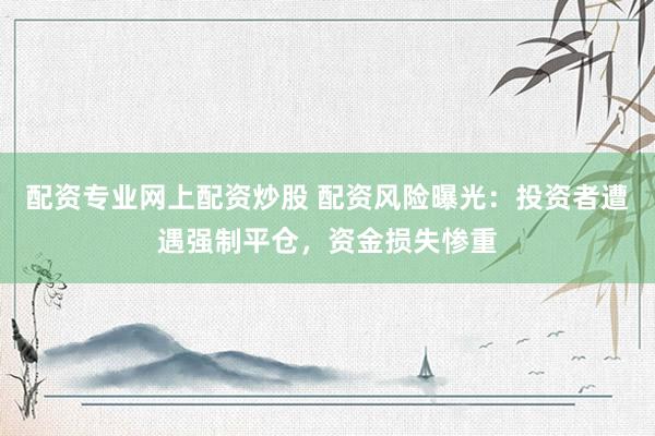 配资专业网上配资炒股 配资风险曝光：投资者遭遇强制平仓，资金损失惨重
