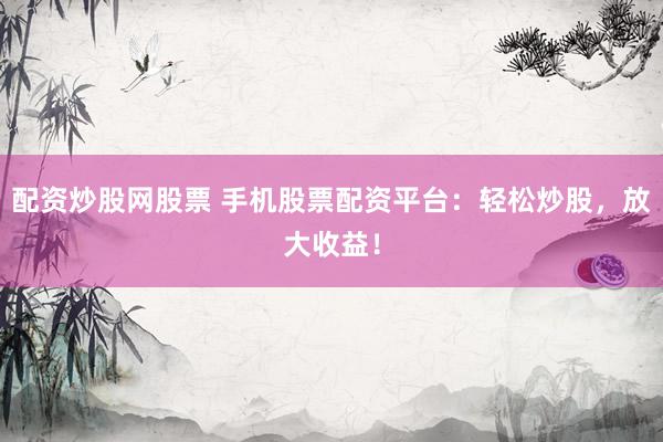 配资炒股网股票 手机股票配资平台：轻松炒股，放大收益！