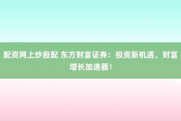 配资网上炒股配 东方财富证券:投资新机遇,财富增长加速器!