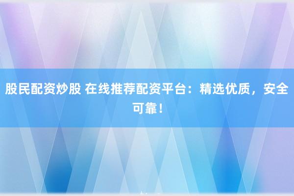 股民配资炒股 在线推荐配资平台：精选优质，安全可靠！