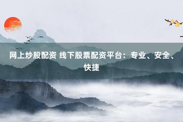 网上炒股配资 线下股票配资平台：专业、安全、快捷