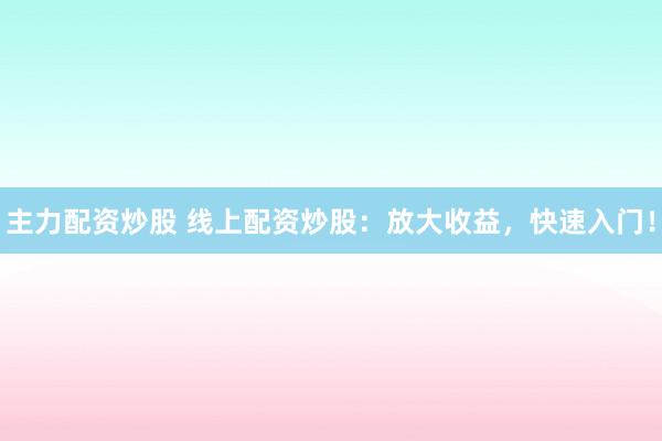主力配资炒股 线上配资炒股：放大收益，快速入门！