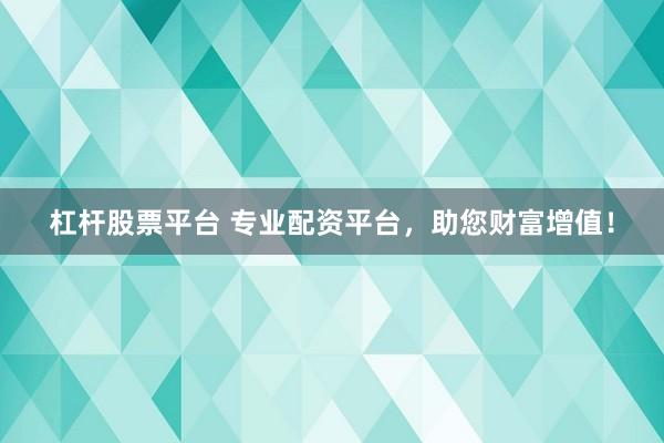 杠杆股票平台 专业配资平台，助您财富增值！