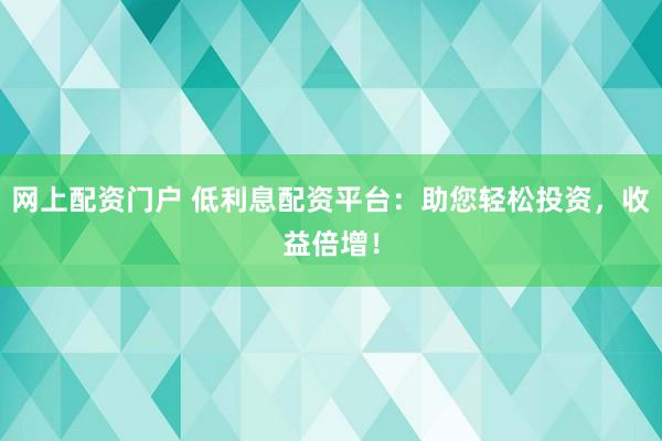 网上配资门户 低利息配资平台：助您轻松投资，收益倍增！
