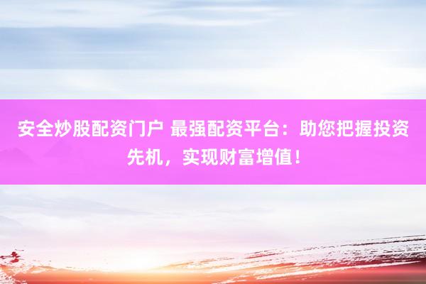 安全炒股配资门户 最强配资平台：助您把握投资先机，实现财富增值！