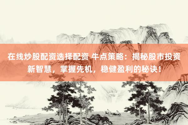 在线炒股配资选择配资 牛点策略：揭秘股市投资新智慧，掌握先机，稳健盈利的秘诀！